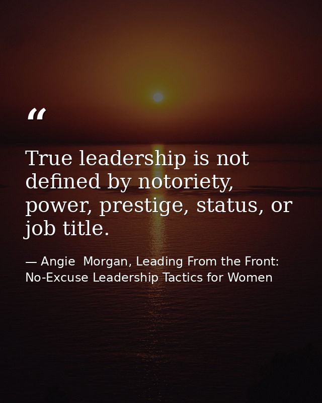 True leadership is not defined by notoriety, power, prestige, status, or job title. — Angie  Morgan, Leading From the Front: No-Excuse Leadership Tactics for Women