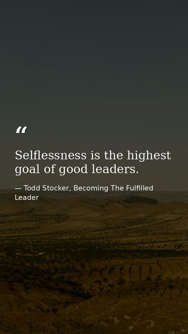 Selflessness is the highest goal of good leaders. — Todd Stocker, Becoming The Fulfilled Leader