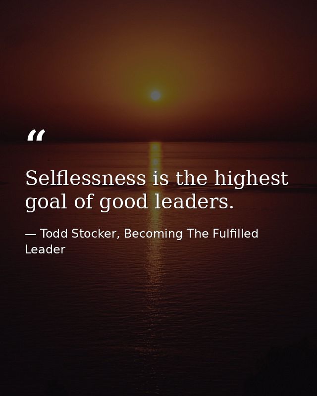 Selflessness is the highest goal of good leaders. — Todd Stocker, Becoming The Fulfilled Leader