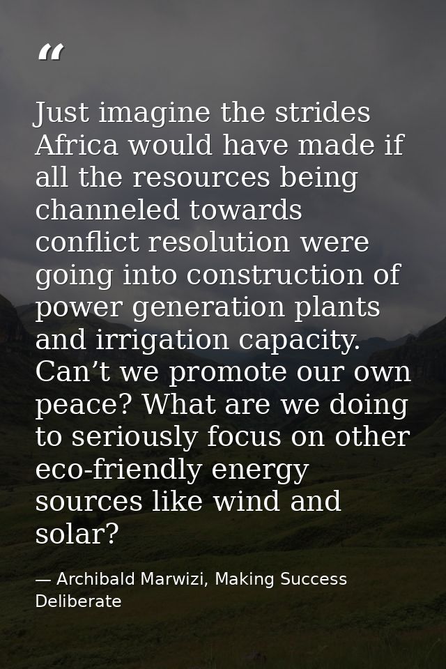 Just imagine the strides Africa would have made if all the resources being channeled towards conflict resolution were go — Archibald Marwizi, Making Success Deliberate