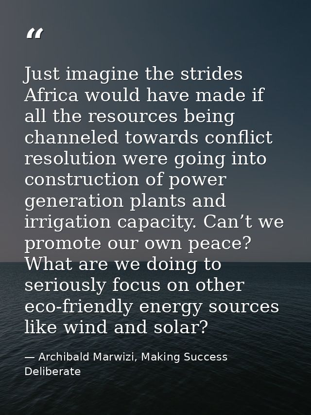 Just imagine the strides Africa would have made if all the resources being channeled towards conflict resolution were go — Archibald Marwizi, Making Success Deliberate