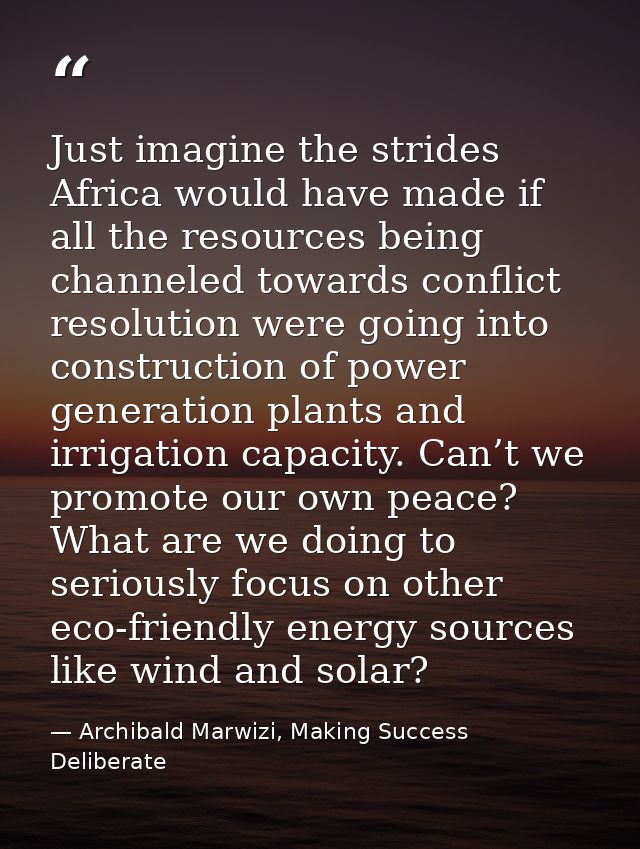 Just imagine the strides Africa would have made if all the resources being channeled towards conflict resolution were go — Archibald Marwizi, Making Success Deliberate