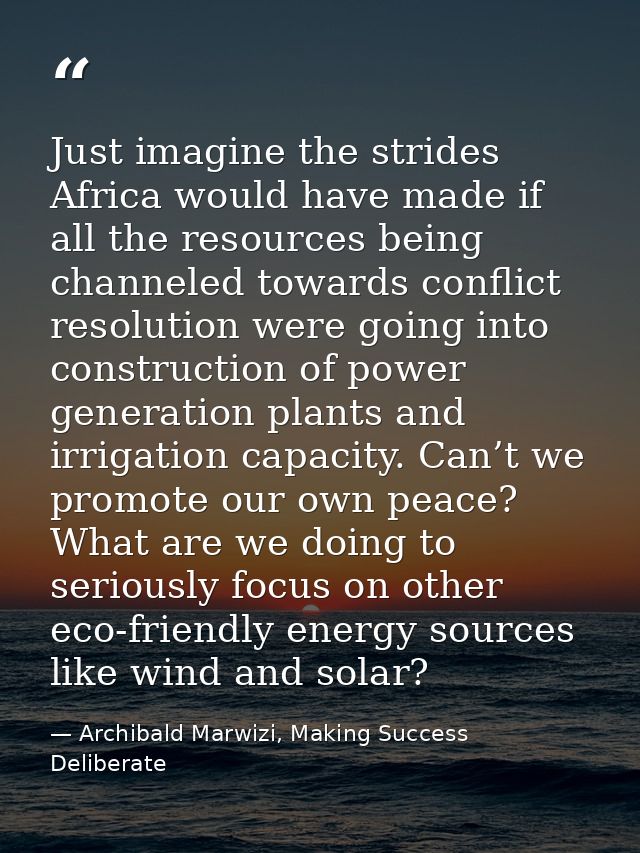 Just imagine the strides Africa would have made if all the resources being channeled towards conflict resolution were go — Archibald Marwizi, Making Success Deliberate