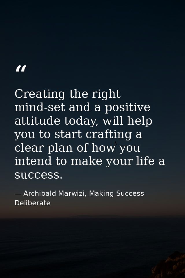 Creating the right mind-set and a positive attitude today, will help you to start crafting a clear plan of how you inten — Archibald Marwizi, Making Success Deliberate