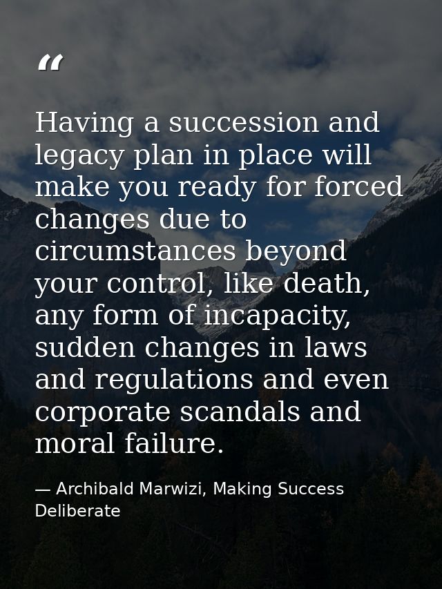 Having a succession and legacy plan in place will make you ready for forced changes due to circumstances beyond your con — Archibald Marwizi, Making Success Deliberate