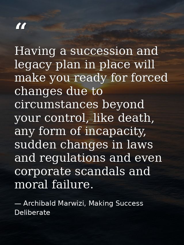 Having a succession and legacy plan in place will make you ready for forced changes due to circumstances beyond your con — Archibald Marwizi, Making Success Deliberate