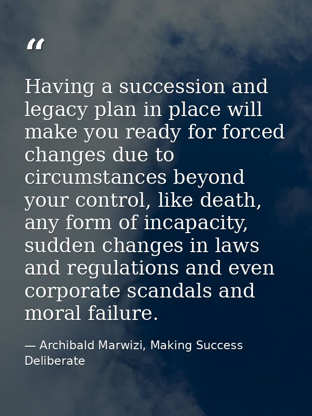 Having a succession and legacy plan in place will make you ready for forced changes due to circumstances beyond your con — Archibald Marwizi, Making Success Deliberate