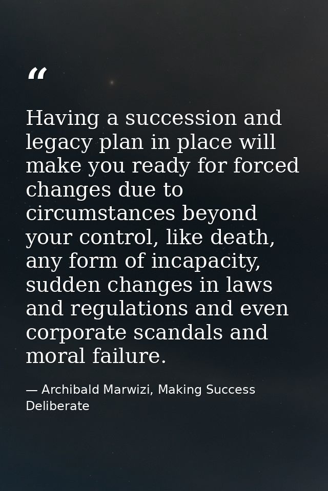 Having a succession and legacy plan in place will make you ready for forced changes due to circumstances beyond your con — Archibald Marwizi, Making Success Deliberate