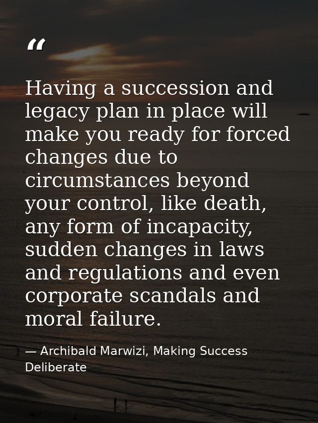 Having a succession and legacy plan in place will make you ready for forced changes due to circumstances beyond your con — Archibald Marwizi, Making Success Deliberate