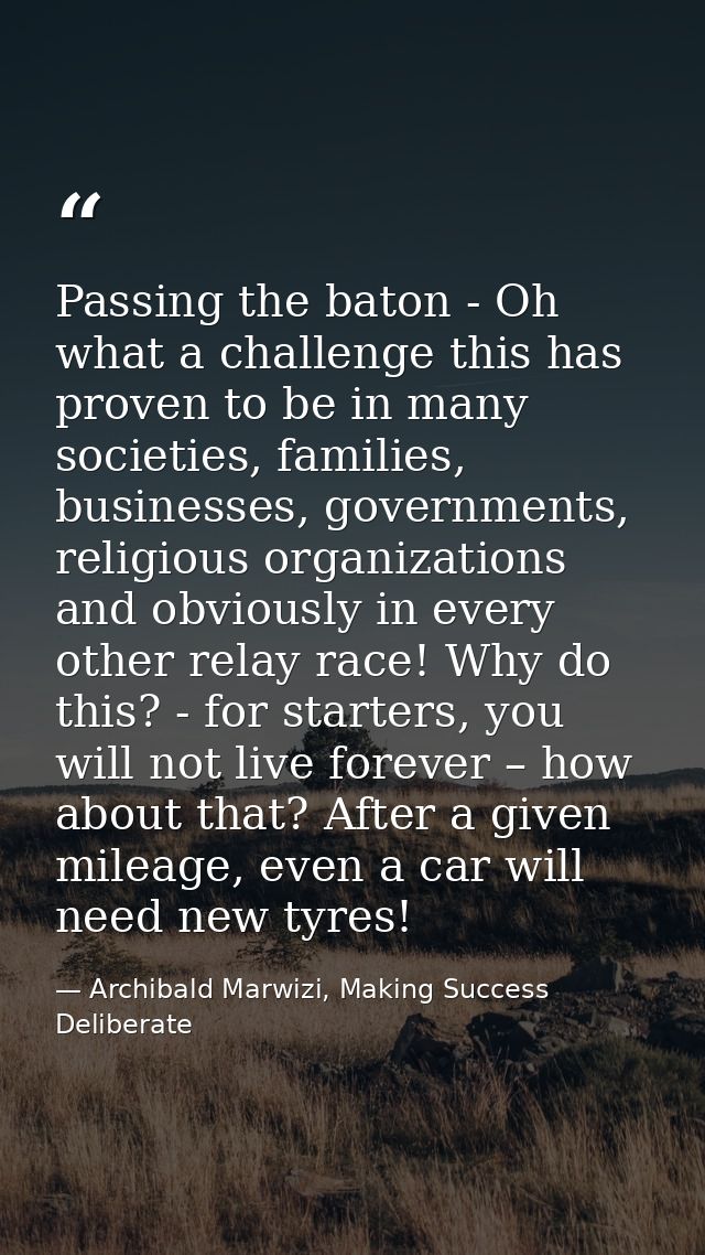 Passing the baton - Oh what a challenge this has proven to be in many societies, families, businesses, governments, reli — Archibald Marwizi, Making Success Deliberate