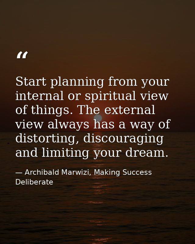 Start planning from your internal or spiritual view of things. The external view always has a way of distorting, discour — Archibald Marwizi, Making Success Deliberate