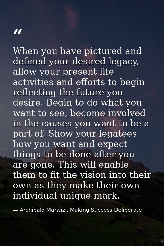 When you have pictured and defined your desired legacy, allow your present life activities and efforts to begin reflecti — Archibald Marwizi, Making Success Deliberate