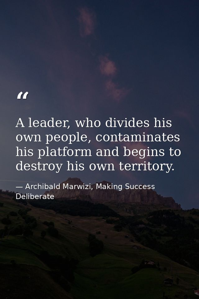 A leader, who divides his own people, contaminates his platform and begins to destroy his own territory. — Archibald Marwizi, Making Success Deliberate