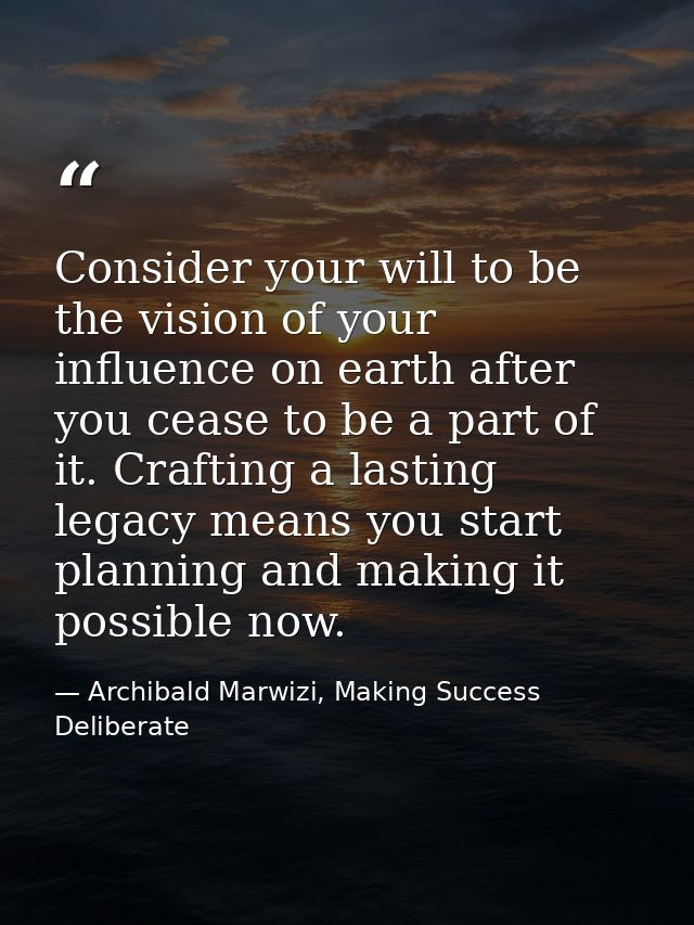 Consider your will to be the vision of your influence on earth after you cease to be a part of it. Crafting a lasting le — Archibald Marwizi, Making Success Deliberate