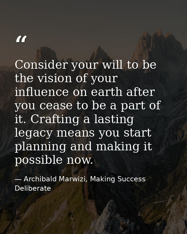 Consider your will to be the vision of your influence on earth after you cease to be a part of it. Crafting a lasting le — Archibald Marwizi, Making Success Deliberate