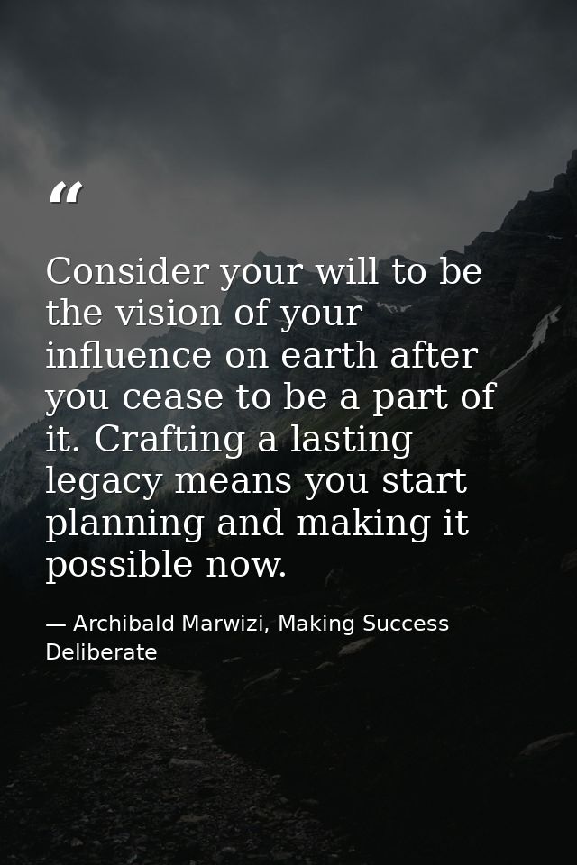 Consider your will to be the vision of your influence on earth after you cease to be a part of it. Crafting a lasting le — Archibald Marwizi, Making Success Deliberate