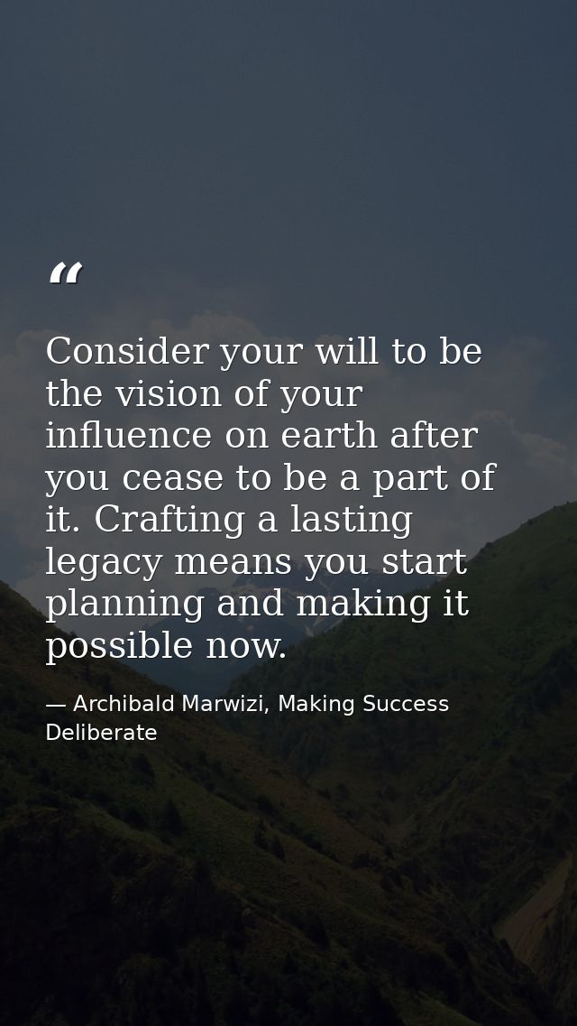 Consider your will to be the vision of your influence on earth after you cease to be a part of it. Crafting a lasting le — Archibald Marwizi, Making Success Deliberate