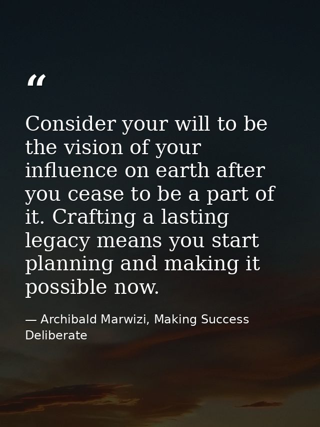 Consider your will to be the vision of your influence on earth after you cease to be a part of it. Crafting a lasting le — Archibald Marwizi, Making Success Deliberate
