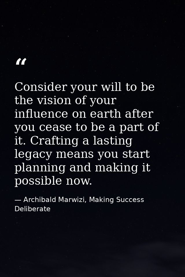 Consider your will to be the vision of your influence on earth after you cease to be a part of it. Crafting a lasting le — Archibald Marwizi, Making Success Deliberate