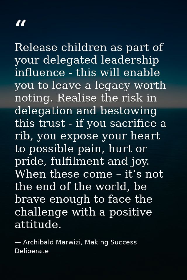 Release children as part of your delegated leadership influence - this will enable you to leave a legacy worth noting. R — Archibald Marwizi, Making Success Deliberate