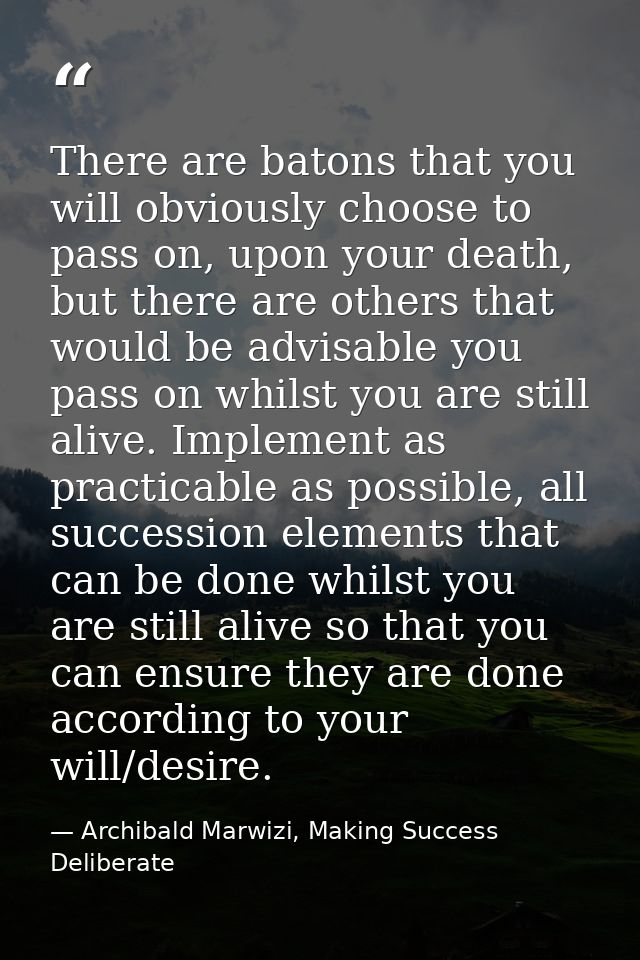 There are batons that you will obviously choose to pass on, upon your death, but there are others that would be advisabl — Archibald Marwizi, Making Success Deliberate