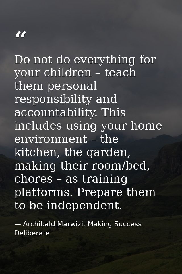 Do not do everything for your children – teach them personal responsibility and accountability. This includes using your — Archibald Marwizi, Making Success Deliberate