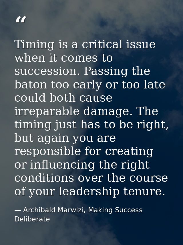Timing is a critical issue when it comes to succession. Passing the baton too early or too late could both cause irrepar — Archibald Marwizi, Making Success Deliberate
