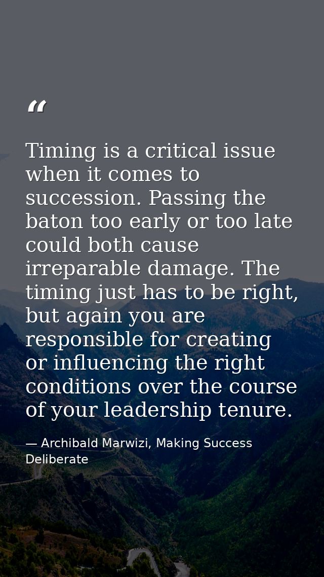 Timing is a critical issue when it comes to succession. Passing the baton too early or too late could both cause irrepar — Archibald Marwizi, Making Success Deliberate