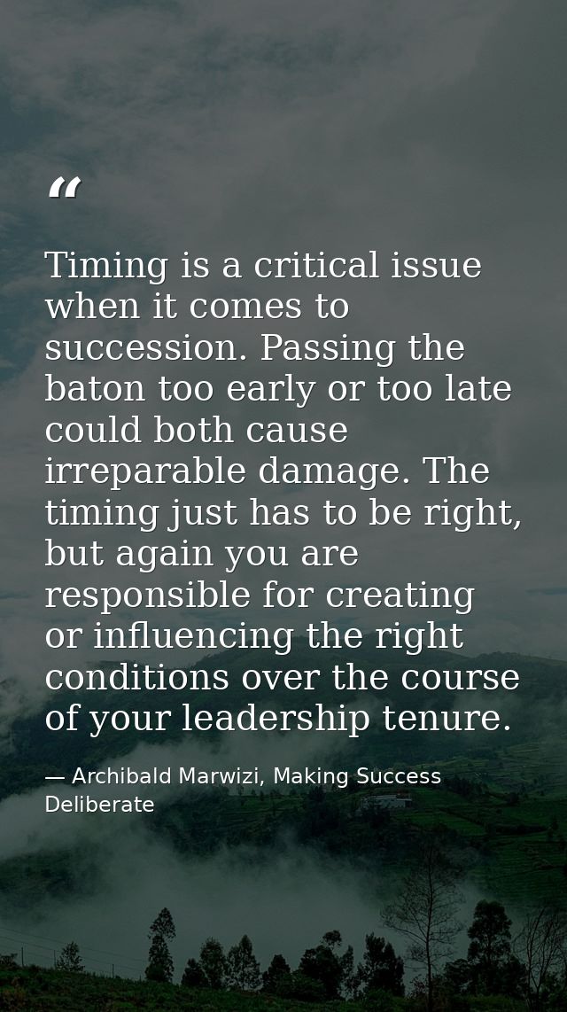 Timing is a critical issue when it comes to succession. Passing the baton too early or too late could both cause irrepar — Archibald Marwizi, Making Success Deliberate