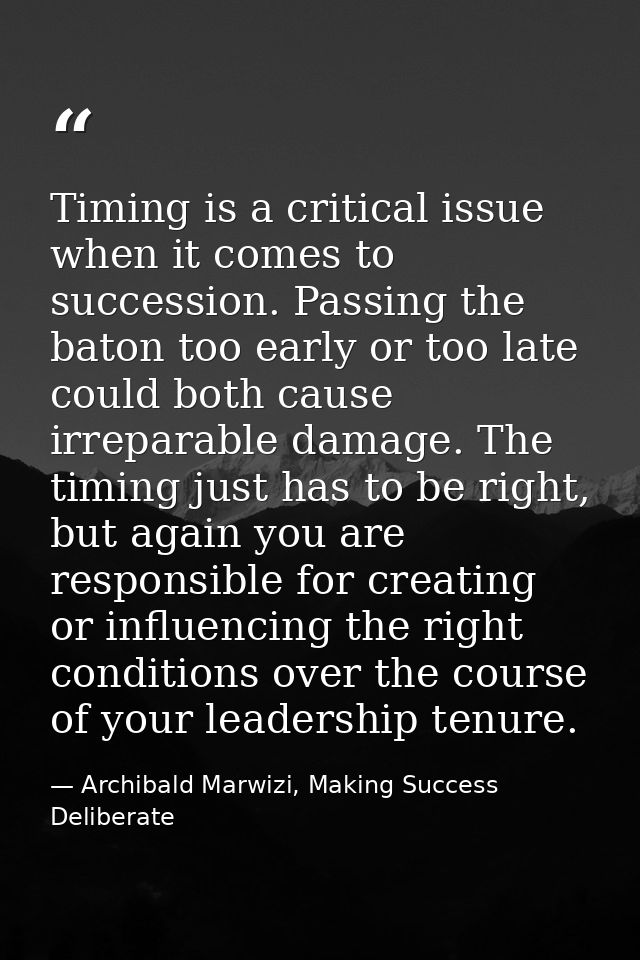 Timing is a critical issue when it comes to succession. Passing the baton too early or too late could both cause irrepar — Archibald Marwizi, Making Success Deliberate