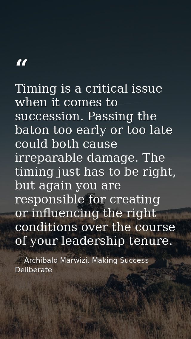 Timing is a critical issue when it comes to succession. Passing the baton too early or too late could both cause irrepar — Archibald Marwizi, Making Success Deliberate