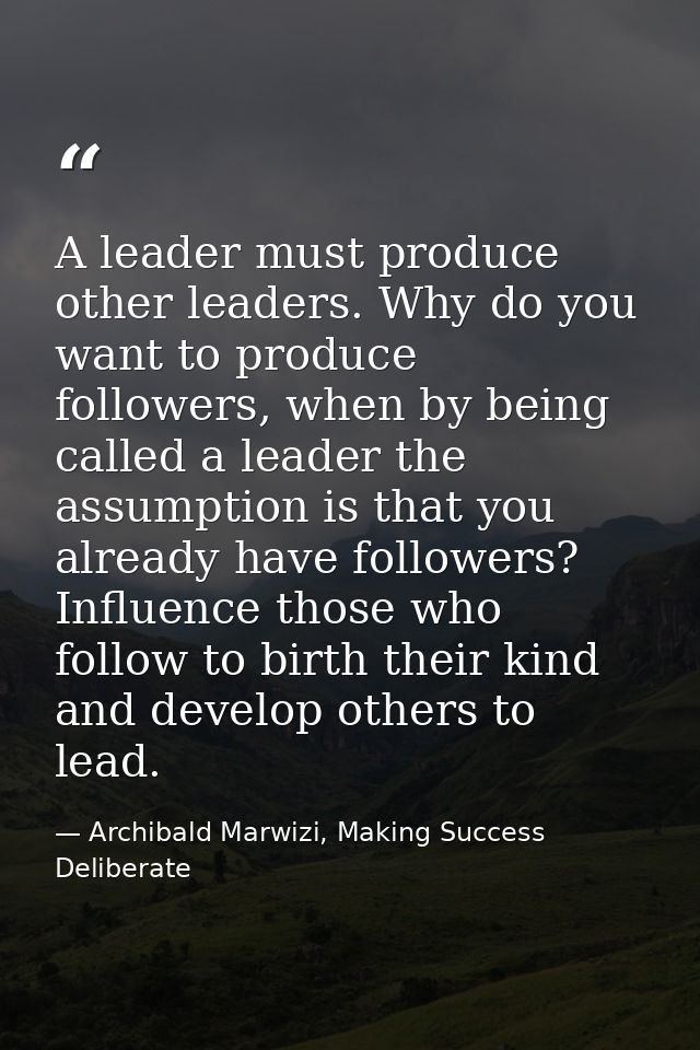 A leader must produce other leaders. Why do you want to produce followers, when by being called a leader the assumption  — Archibald Marwizi, Making Success Deliberate