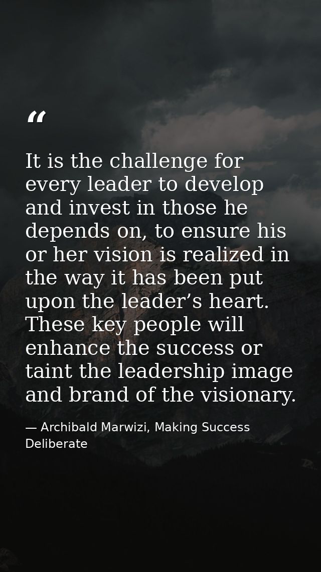 It is the challenge for every leader to develop and invest in those he depends on, to ensure his or her vision is realiz — Archibald Marwizi, Making Success Deliberate