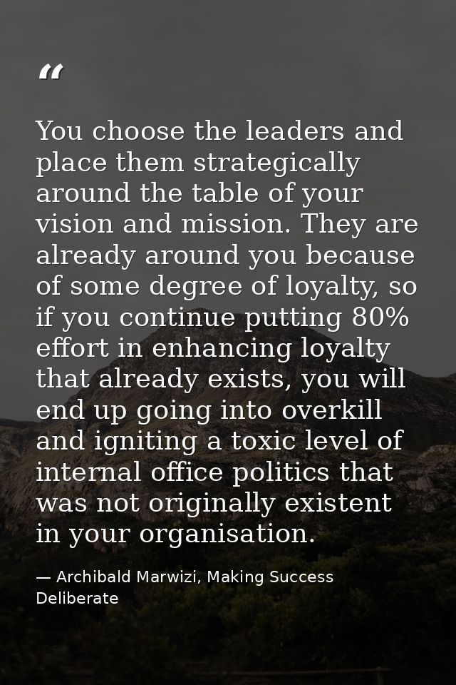 You choose the leaders and place them strategically around the table of your vision and mission. They are already around — Archibald Marwizi, Making Success Deliberate