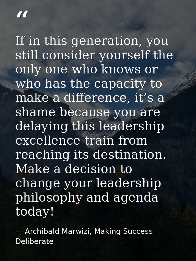 If in this generation, you still consider yourself the only one who knows or who has the capacity to make a difference,  — Archibald Marwizi, Making Success Deliberate