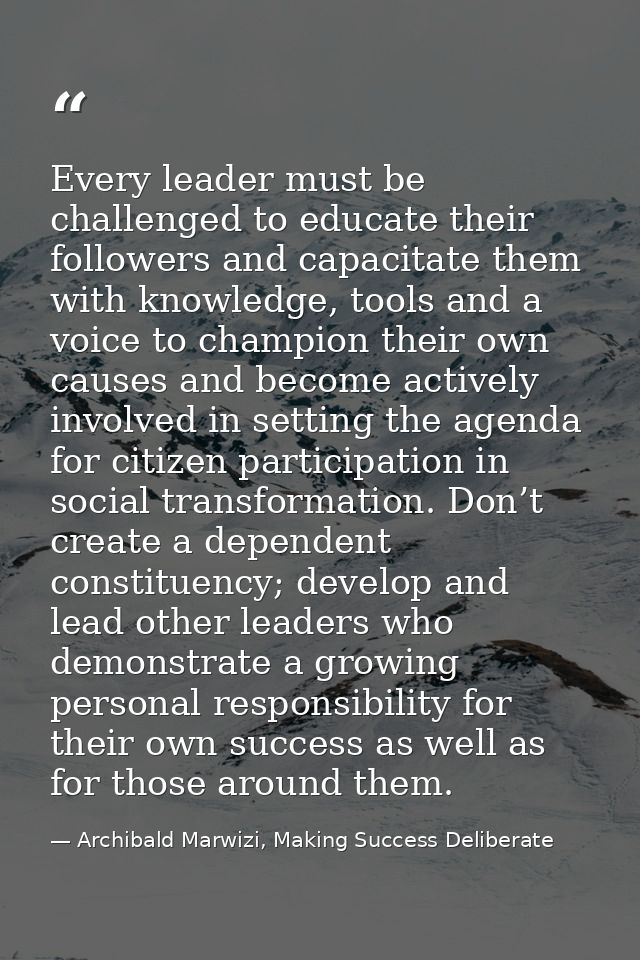 Every leader must be challenged to educate their followers and capacitate them with knowledge, tools and a voice to cham — Archibald Marwizi, Making Success Deliberate