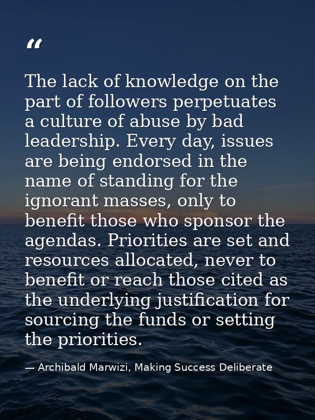 The lack of knowledge on the part of followers perpetuates a culture of abuse by bad leadership. Every day, issues are b — Archibald Marwizi, Making Success Deliberate