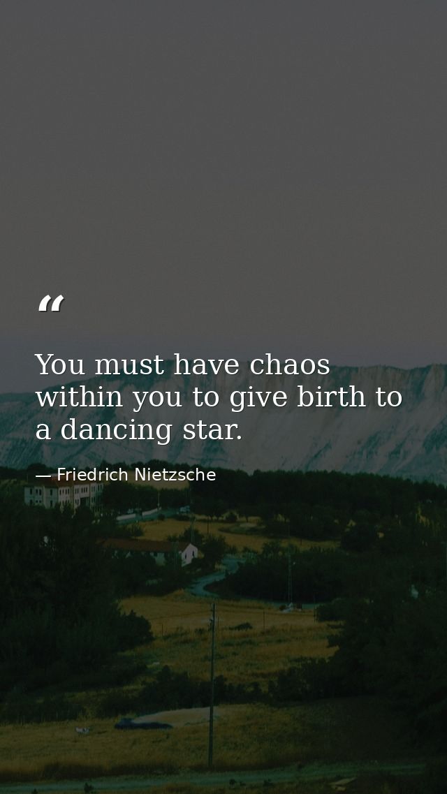 You must have chaos within you to give birth to a dancing star. — Friedrich Nietzsche