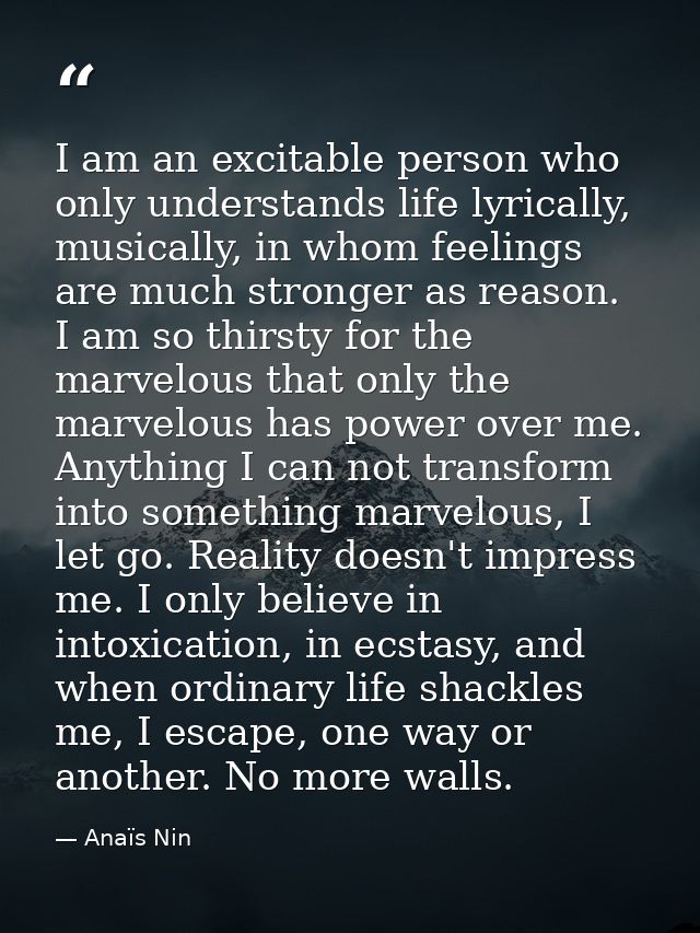 I am an excitable person who only understands life lyrically, musically, in whom feelings are much stronger as reason. I — Anaïs Nin