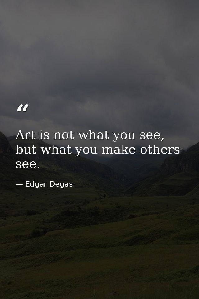 Art is not what you see, but what you make others see. — Edgar Degas