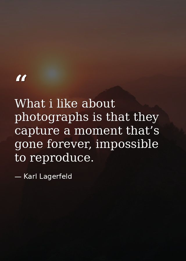 What i like about photographs is that they capture a moment that’s gone forever, impossible to reproduce. — Karl Lagerfeld