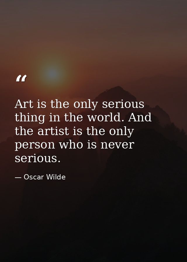Art is the only serious thing in the world. And the artist is the only person who is never serious. — Oscar Wilde