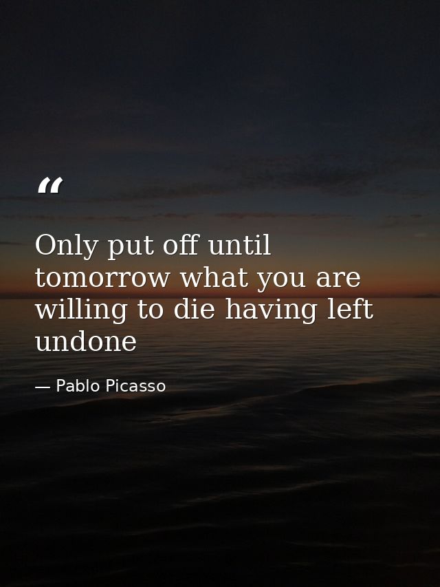 Only put off until tomorrow what you are willing to die having left undone — Pablo Picasso