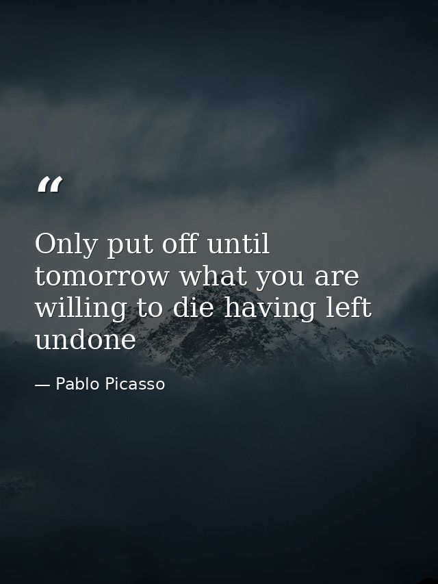 Only put off until tomorrow what you are willing to die having left undone — Pablo Picasso