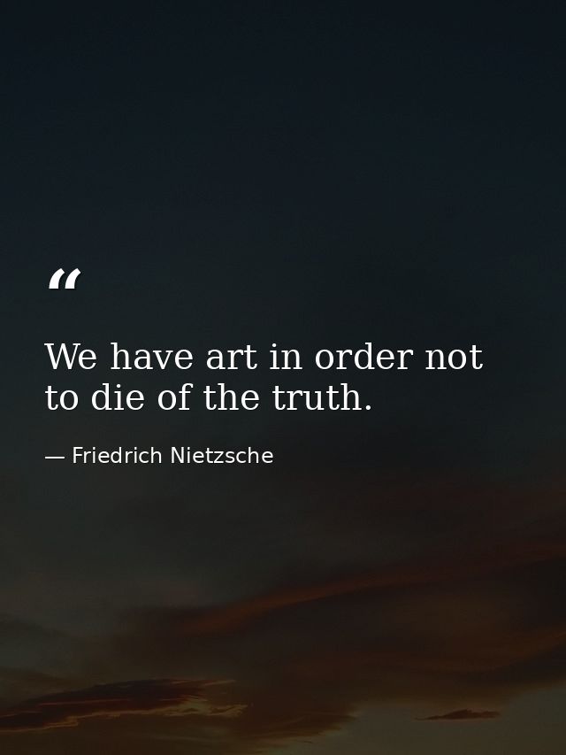 We have art in order not to die of the truth. — Friedrich Nietzsche