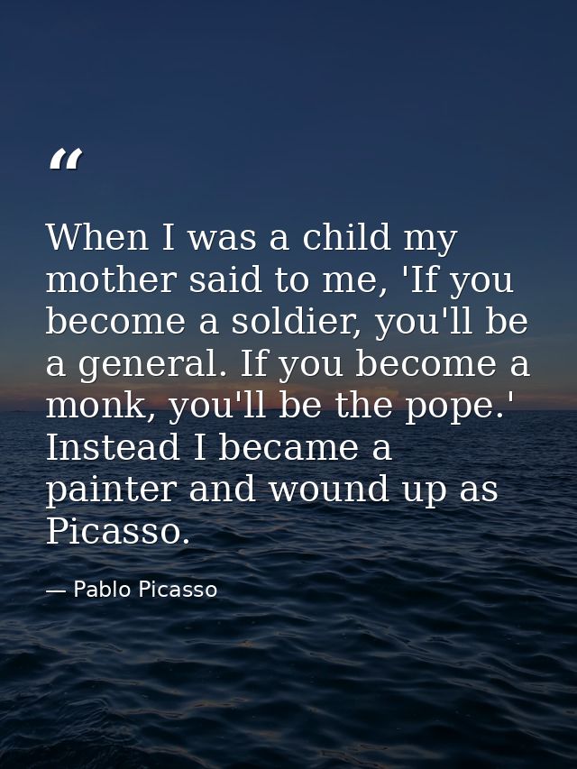 When I was a child my mother said to me, 'If you become a soldier, you'll be a general. If you become a monk, you'll be  — Pablo Picasso