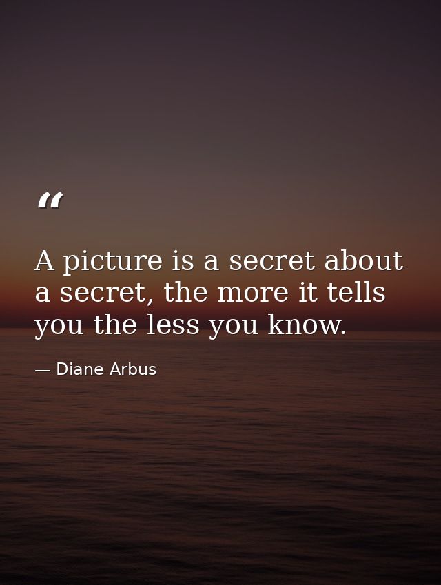 A picture is a secret about a secret, the more it tells you the less you know. — Diane Arbus