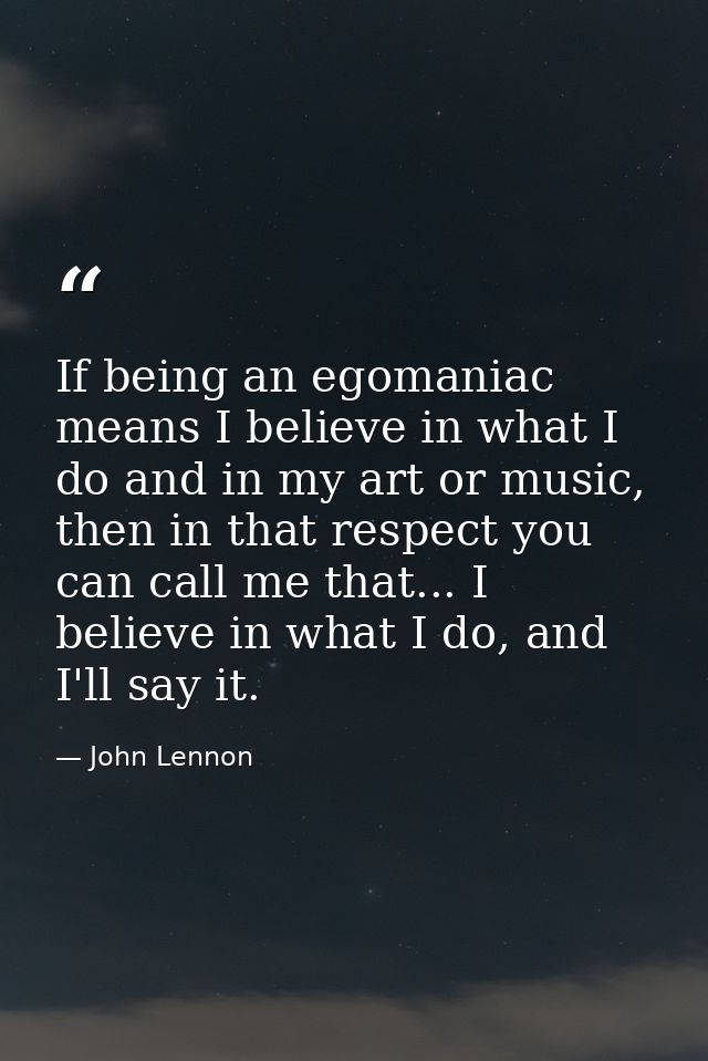 If being an egomaniac means I believe in what I do and in my art or music, then in that respect you can call me that...  — John Lennon