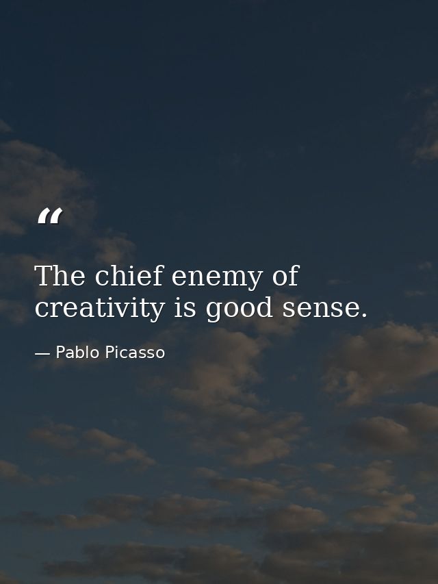 The chief enemy of creativity is good sense. — Pablo Picasso