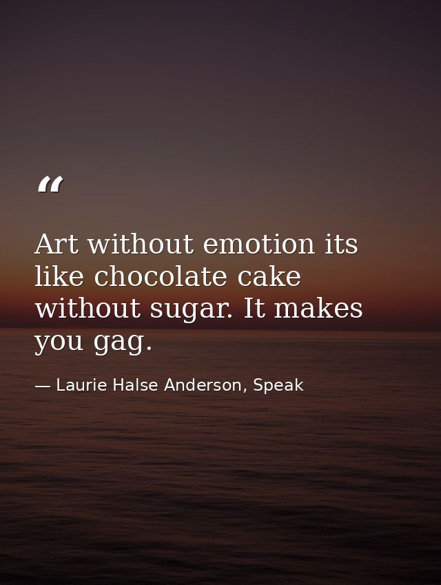 Art without emotion its like chocolate cake without sugar. It makes you gag. — Laurie Halse Anderson, Speak